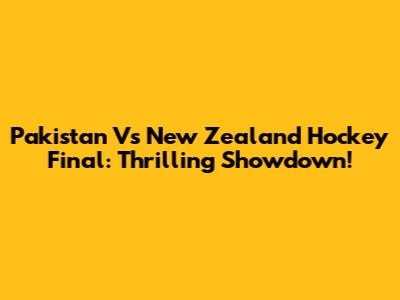 Pakistan Vs New Zealand Hockey Final: Thrilling Showdown!