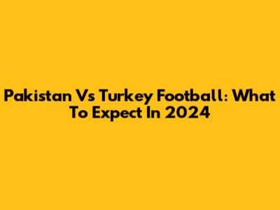 Pakistan Vs Turkey Football: What To Expect In 2024