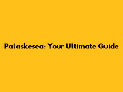 Palaskesea: Your Ultimate Guide