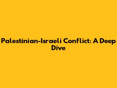 Palestinian-Israeli Conflict: A Deep Dive