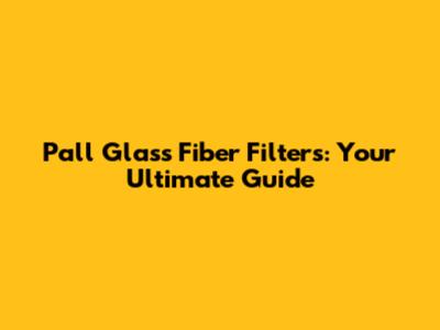 Pall Glass Fiber Filters: Your Ultimate Guide