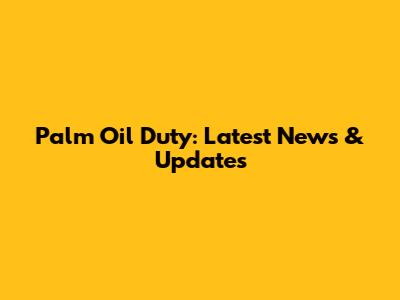 Palm Oil Duty: Latest News & Updates