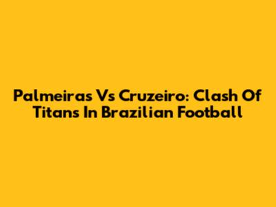 Palmeiras Vs Cruzeiro: Clash Of Titans In Brazilian Football