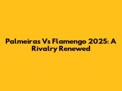 Palmeiras Vs Flamengo 2025: A Rivalry Renewed