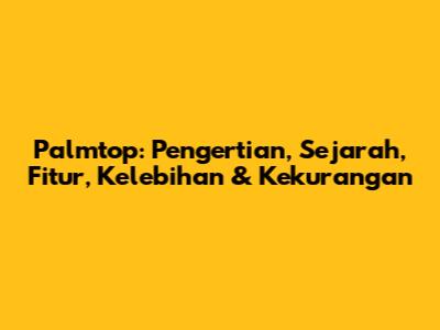 Palmtop: Pengertian, Sejarah, Fitur, Kelebihan & Kekurangan