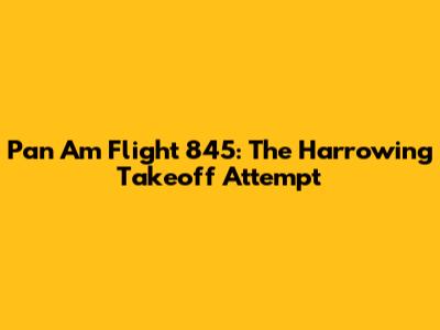 Pan Am Flight 845: The Harrowing Takeoff Attempt