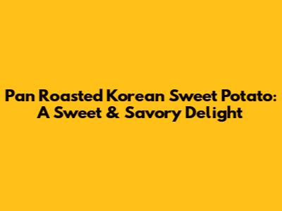 Pan Roasted Korean Sweet Potato: A Sweet & Savory Delight