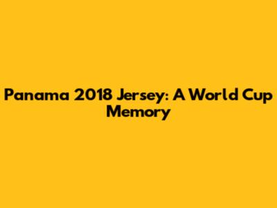 Panama 2018 Jersey: A World Cup Memory