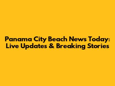 Panama City Beach News Today: Live Updates & Breaking Stories