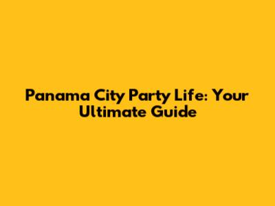 Panama City Party Life: Your Ultimate Guide