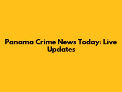 Panama Crime News Today: Live Updates