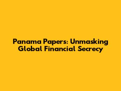 Panama Papers: Unmasking Global Financial Secrecy