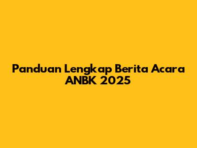 Panduan Lengkap Berita Acara ANBK 2025