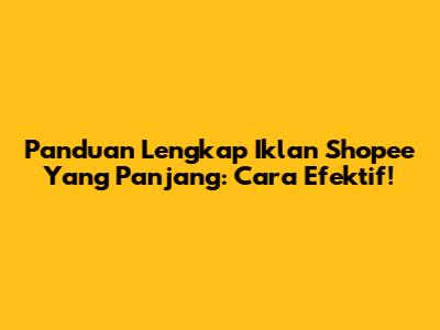 Panduan Lengkap Iklan Shopee Yang Panjang: Cara Efektif!