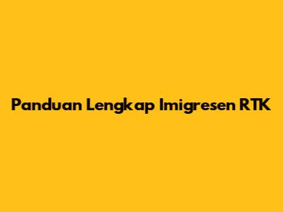 Panduan Lengkap Imigresen RTK