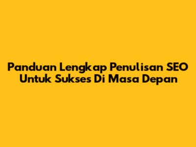 Panduan Lengkap Penulisan SEO Untuk Sukses Di Masa Depan