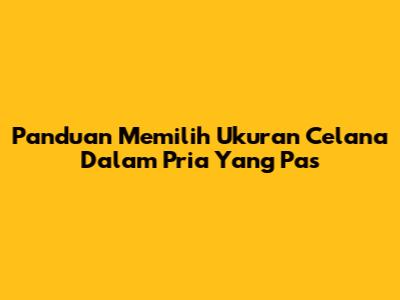 Panduan Memilih Ukuran Celana Dalam Pria Yang Pas