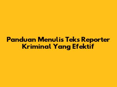 Panduan Menulis Teks Reporter Kriminal Yang Efektif