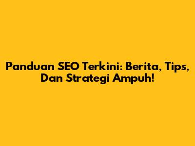 Panduan SEO Terkini: Berita, Tips, Dan Strategi Ampuh!