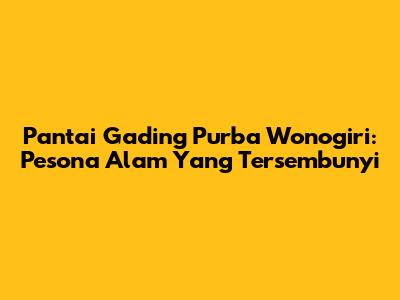 Pantai Gading Purba Wonogiri: Pesona Alam Yang Tersembunyi