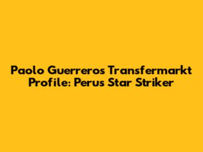 Paolo Guerrero's Transfermarkt Profile: Peru's Star Striker