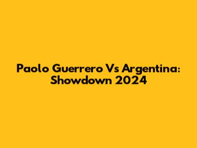 Paolo Guerrero Vs Argentina: Showdown 2024