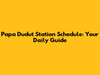 Papa Dudut Station Schedule: Your Daily Guide
