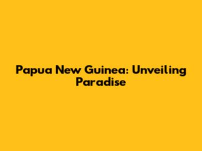 Papua New Guinea: Unveiling Paradise