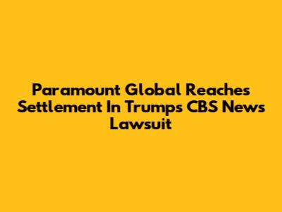 Paramount Global Reaches Settlement In Trump's CBS News Lawsuit