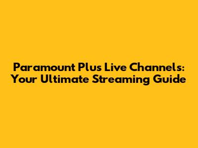Paramount Plus Live Channels: Your Ultimate Streaming Guide