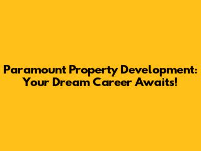 Paramount Property Development: Your Dream Career Awaits!