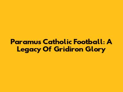 Paramus Catholic Football: A Legacy Of Gridiron Glory