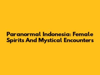 Paranormal Indonesia: Female Spirits And Mystical Encounters