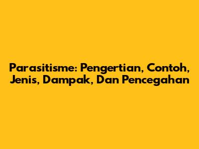 Parasitisme: Pengertian, Contoh, Jenis, Dampak, Dan Pencegahan