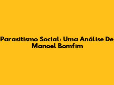 Parasitismo Social: Uma Análise De Manoel Bomfim