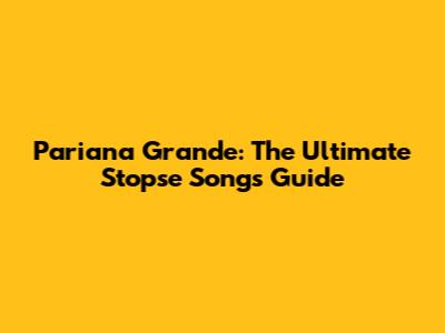 Pariana Grande: The Ultimate Stopse Songs Guide