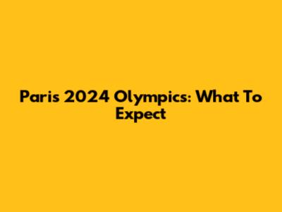 Paris 2024 Olympics: What To Expect
