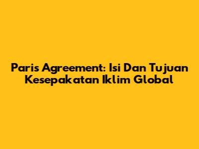 Paris Agreement: Isi Dan Tujuan Kesepakatan Iklim Global