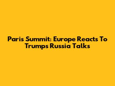 Paris Summit: Europe Reacts To Trump's Russia Talks