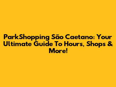 ParkShopping São Caetano: Your Ultimate Guide To Hours, Shops & More!
