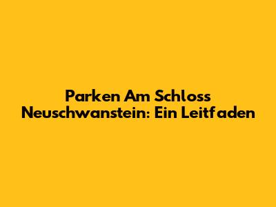 Parken Am Schloss Neuschwanstein: Ein Leitfaden