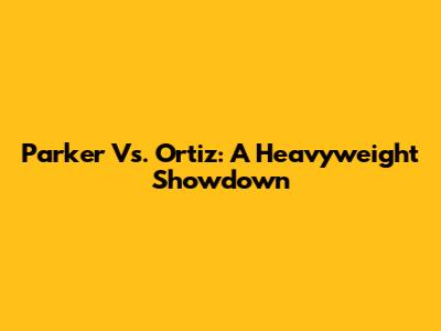Parker Vs. Ortiz: A Heavyweight Showdown