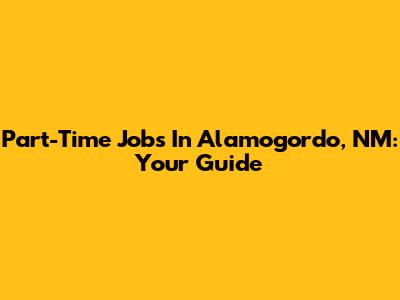Part-Time Jobs In Alamogordo, NM: Your Guide