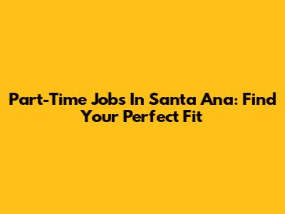 Part-Time Jobs In Santa Ana: Find Your Perfect Fit