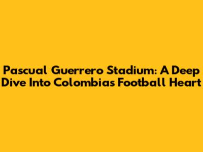 Pascual Guerrero Stadium: A Deep Dive Into Colombia's Football Heart