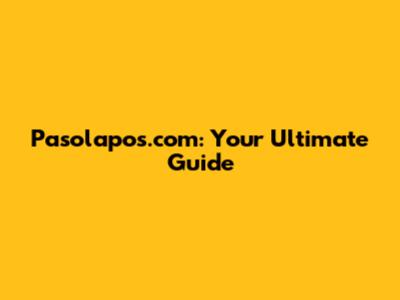 Pasolapos.com: Your Ultimate Guide