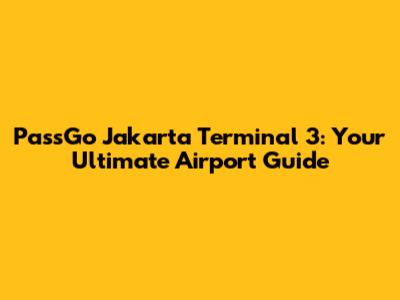 PassGo Jakarta Terminal 3: Your Ultimate Airport Guide