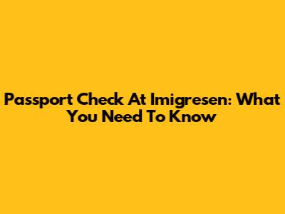 Passport Check At Imigresen: What You Need To Know
