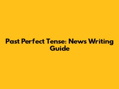 Past Perfect Tense: News Writing Guide