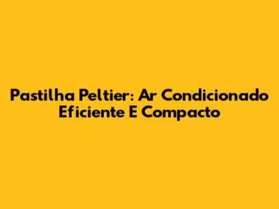 Pastilha Peltier: Ar Condicionado Eficiente E Compacto